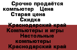 Срочно продаётся компьютер › Цена ­ 11 000 › Старая цена ­ 11 000 › Скидка ­ 10 - Краснодарский край Компьютеры и игры » Настольные компьютеры   . Краснодарский край